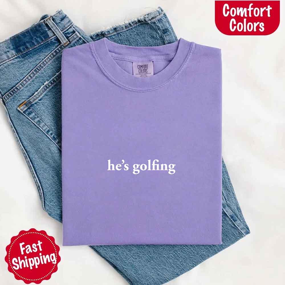He’s Golfing Comfort Colors Shirt – Funny Girlfriend or Wife Tee